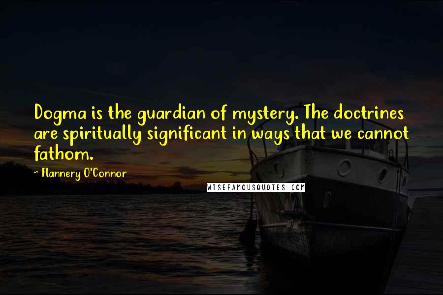 Flannery O'Connor Quotes: Dogma is the guardian of mystery. The doctrines are spiritually significant in ways that we cannot fathom.