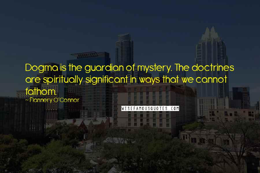 Flannery O'Connor Quotes: Dogma is the guardian of mystery. The doctrines are spiritually significant in ways that we cannot fathom.