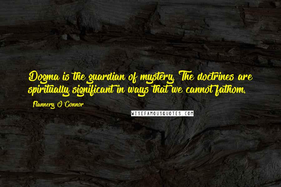 Flannery O'Connor Quotes: Dogma is the guardian of mystery. The doctrines are spiritually significant in ways that we cannot fathom.