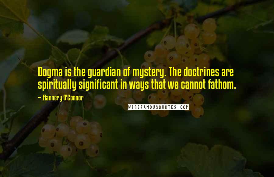 Flannery O'Connor Quotes: Dogma is the guardian of mystery. The doctrines are spiritually significant in ways that we cannot fathom.