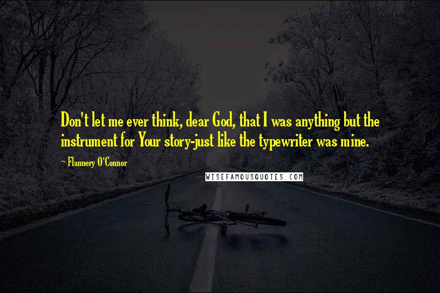 Flannery O'Connor Quotes: Don't let me ever think, dear God, that I was anything but the instrument for Your story-just like the typewriter was mine.