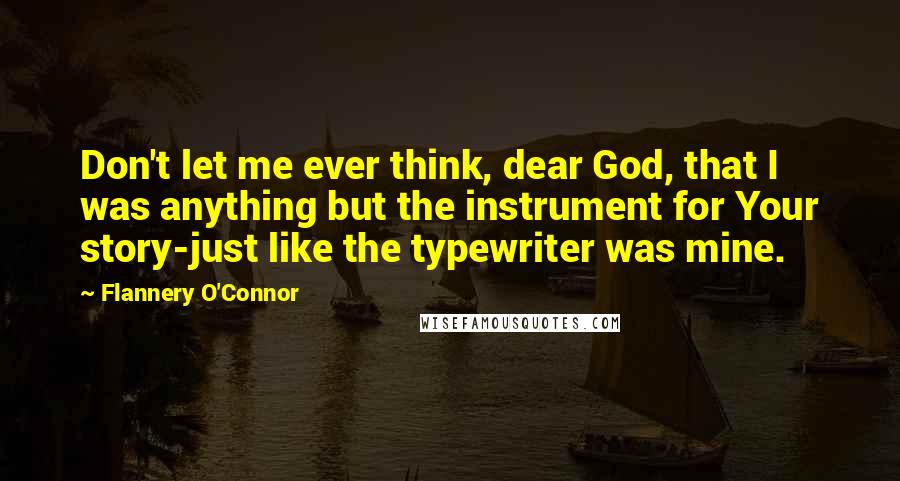 Flannery O'Connor Quotes: Don't let me ever think, dear God, that I was anything but the instrument for Your story-just like the typewriter was mine.