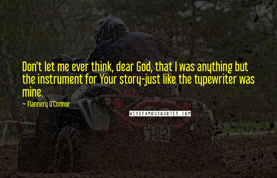 Flannery O'Connor Quotes: Don't let me ever think, dear God, that I was anything but the instrument for Your story-just like the typewriter was mine.
