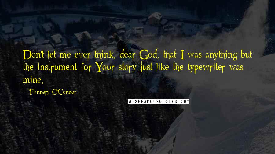 Flannery O'Connor Quotes: Don't let me ever think, dear God, that I was anything but the instrument for Your story-just like the typewriter was mine.