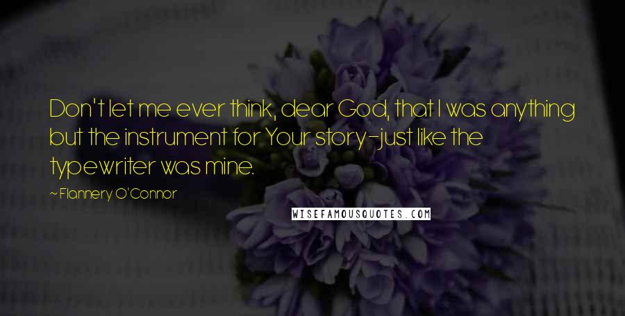 Flannery O'Connor Quotes: Don't let me ever think, dear God, that I was anything but the instrument for Your story-just like the typewriter was mine.