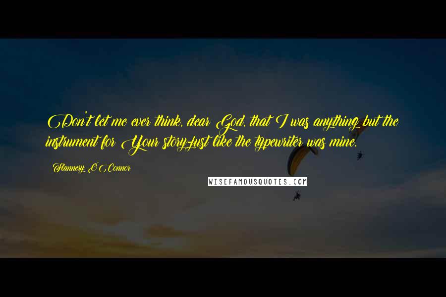 Flannery O'Connor Quotes: Don't let me ever think, dear God, that I was anything but the instrument for Your story-just like the typewriter was mine.