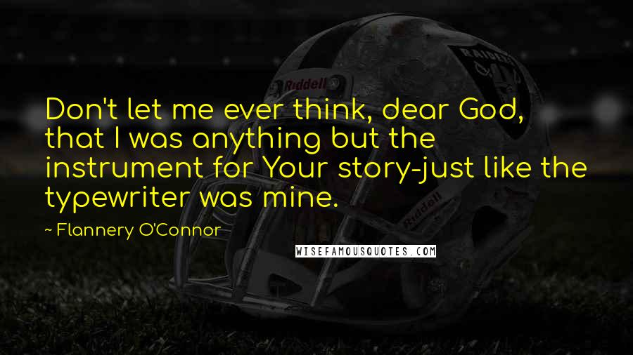 Flannery O'Connor Quotes: Don't let me ever think, dear God, that I was anything but the instrument for Your story-just like the typewriter was mine.