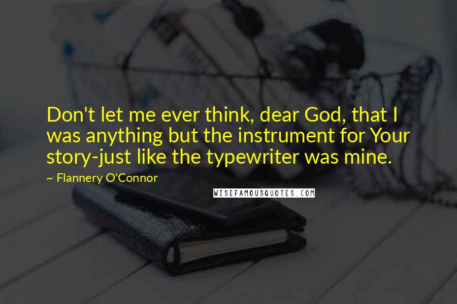 Flannery O'Connor Quotes: Don't let me ever think, dear God, that I was anything but the instrument for Your story-just like the typewriter was mine.