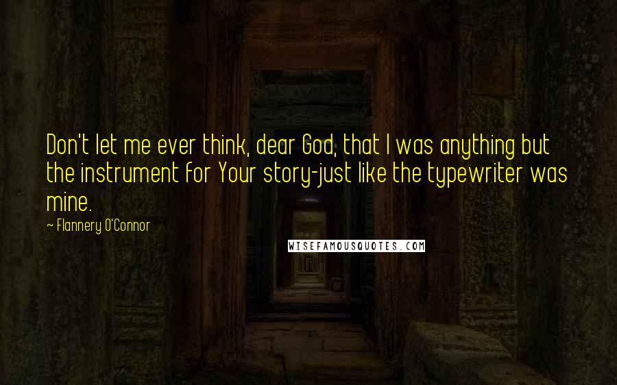 Flannery O'Connor Quotes: Don't let me ever think, dear God, that I was anything but the instrument for Your story-just like the typewriter was mine.