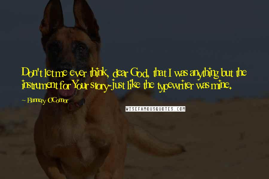 Flannery O'Connor Quotes: Don't let me ever think, dear God, that I was anything but the instrument for Your story-just like the typewriter was mine.