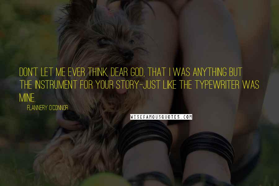 Flannery O'Connor Quotes: Don't let me ever think, dear God, that I was anything but the instrument for Your story-just like the typewriter was mine.