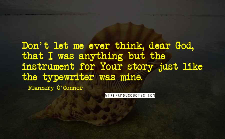 Flannery O'Connor Quotes: Don't let me ever think, dear God, that I was anything but the instrument for Your story-just like the typewriter was mine.