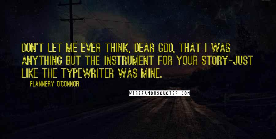 Flannery O'Connor Quotes: Don't let me ever think, dear God, that I was anything but the instrument for Your story-just like the typewriter was mine.