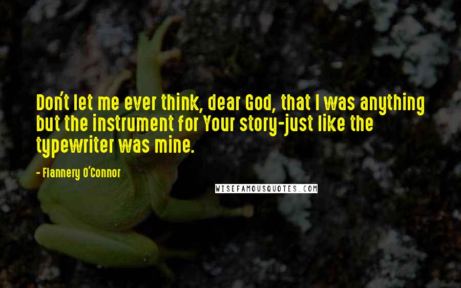 Flannery O'Connor Quotes: Don't let me ever think, dear God, that I was anything but the instrument for Your story-just like the typewriter was mine.
