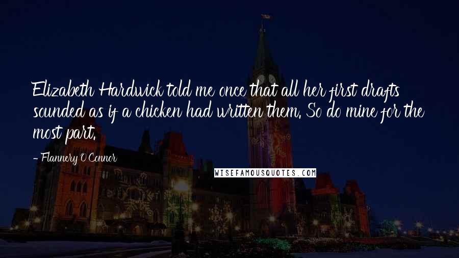 Flannery O'Connor Quotes: Elizabeth Hardwick told me once that all her first drafts sounded as if a chicken had written them. So do mine for the most part.