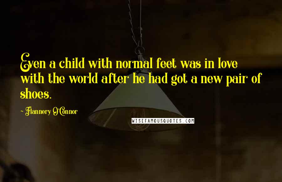 Flannery O'Connor Quotes: Even a child with normal feet was in love with the world after he had got a new pair of shoes.