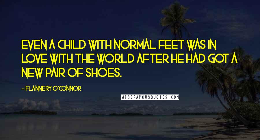 Flannery O'Connor Quotes: Even a child with normal feet was in love with the world after he had got a new pair of shoes.