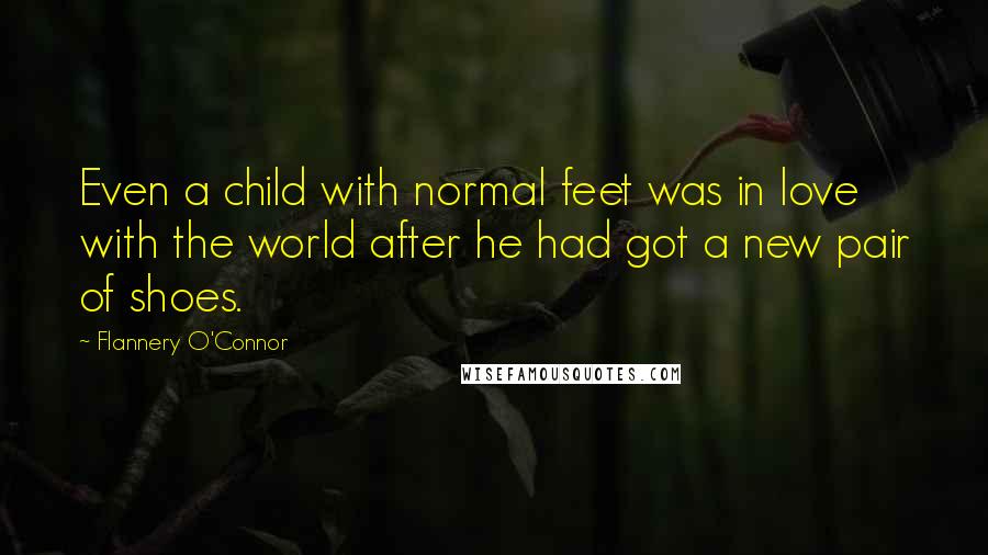 Flannery O'Connor Quotes: Even a child with normal feet was in love with the world after he had got a new pair of shoes.