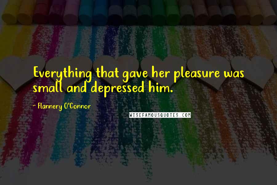 Flannery O'Connor Quotes: Everything that gave her pleasure was small and depressed him.