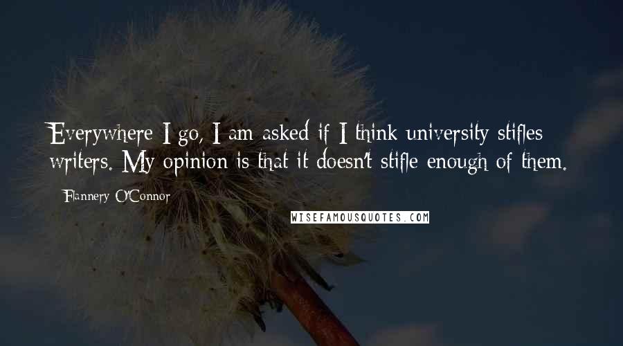 Flannery O'Connor Quotes: Everywhere I go, I am asked if I think university stifles writers. My opinion is that it doesn't stifle enough of them.