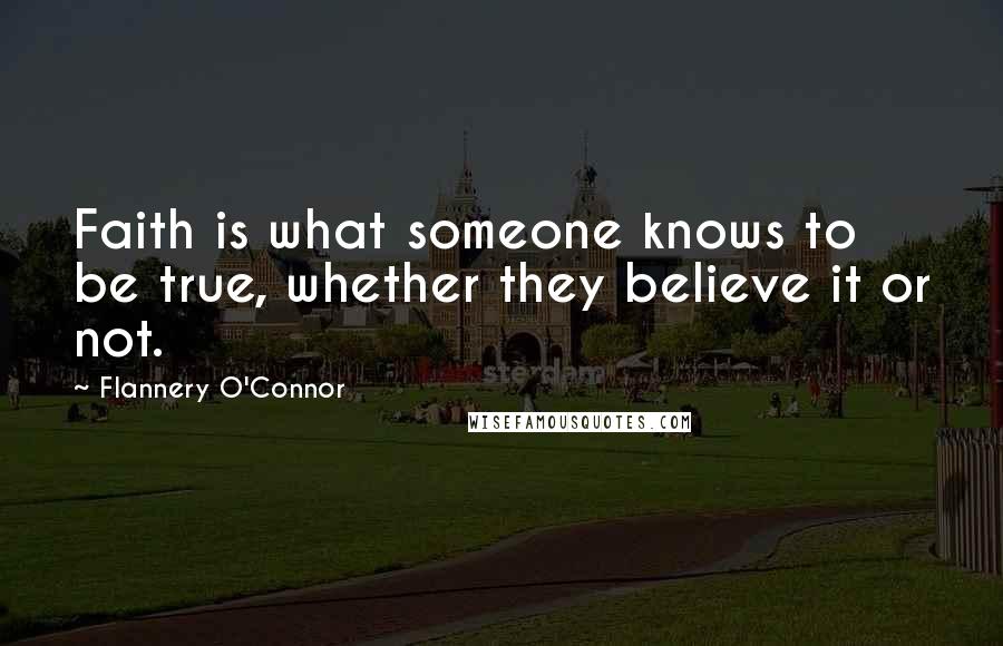 Flannery O'Connor Quotes: Faith is what someone knows to be true, whether they believe it or not.