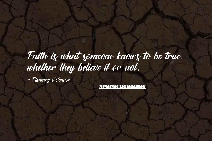 Flannery O'Connor Quotes: Faith is what someone knows to be true, whether they believe it or not.