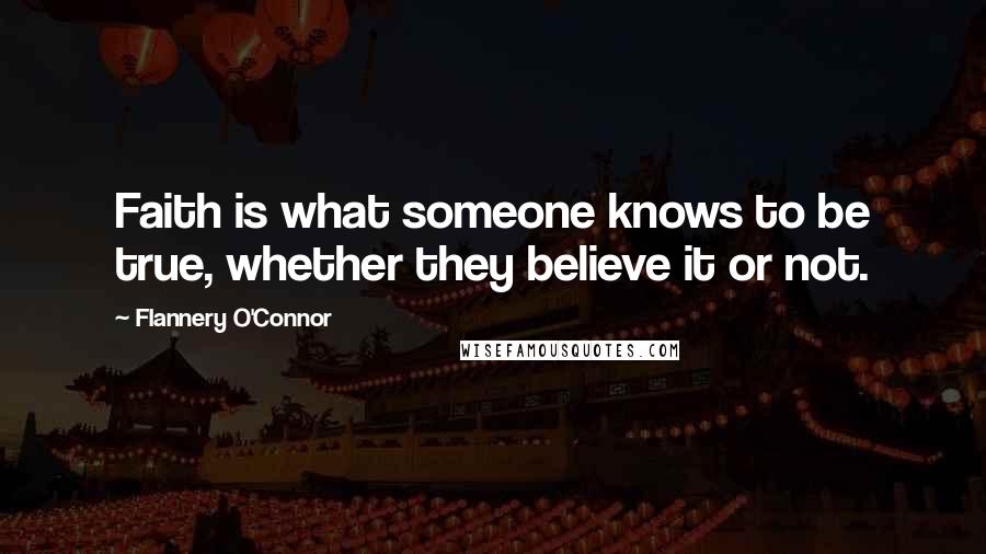 Flannery O'Connor Quotes: Faith is what someone knows to be true, whether they believe it or not.