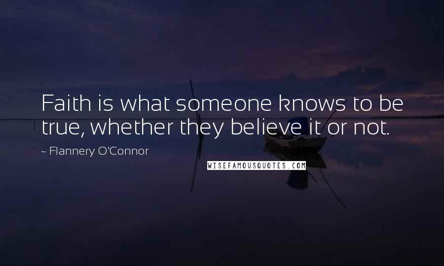 Flannery O'Connor Quotes: Faith is what someone knows to be true, whether they believe it or not.