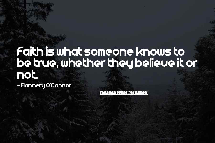 Flannery O'Connor Quotes: Faith is what someone knows to be true, whether they believe it or not.