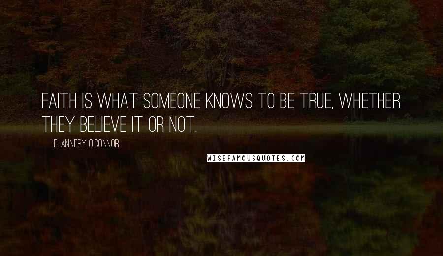 Flannery O'Connor Quotes: Faith is what someone knows to be true, whether they believe it or not.