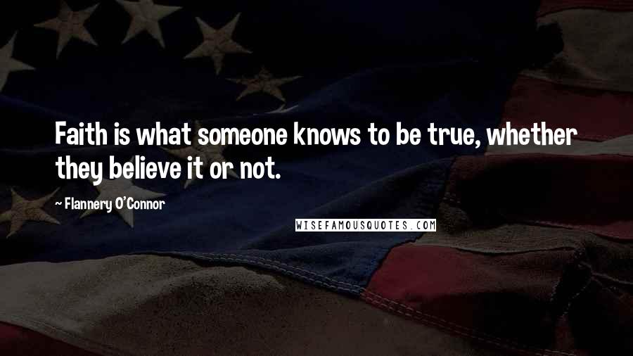 Flannery O'Connor Quotes: Faith is what someone knows to be true, whether they believe it or not.