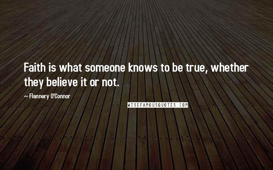 Flannery O'Connor Quotes: Faith is what someone knows to be true, whether they believe it or not.