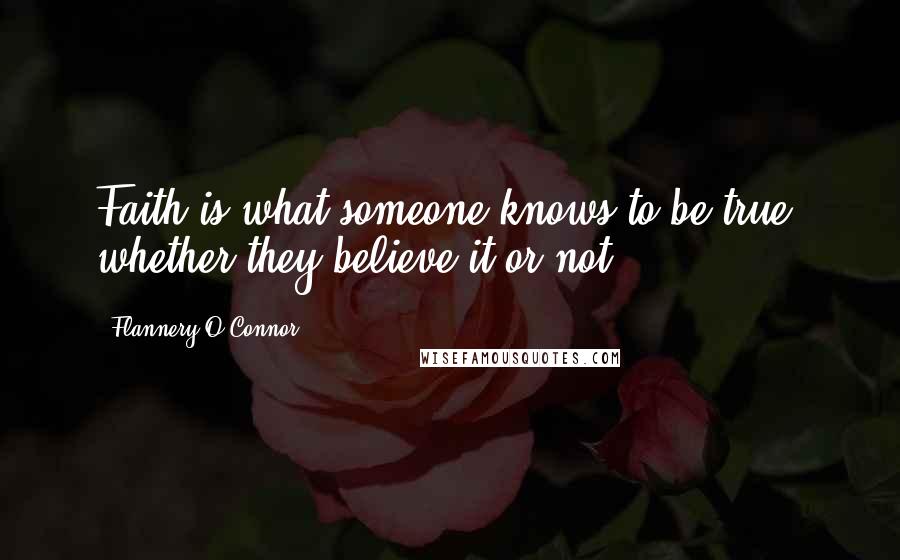 Flannery O'Connor Quotes: Faith is what someone knows to be true, whether they believe it or not.