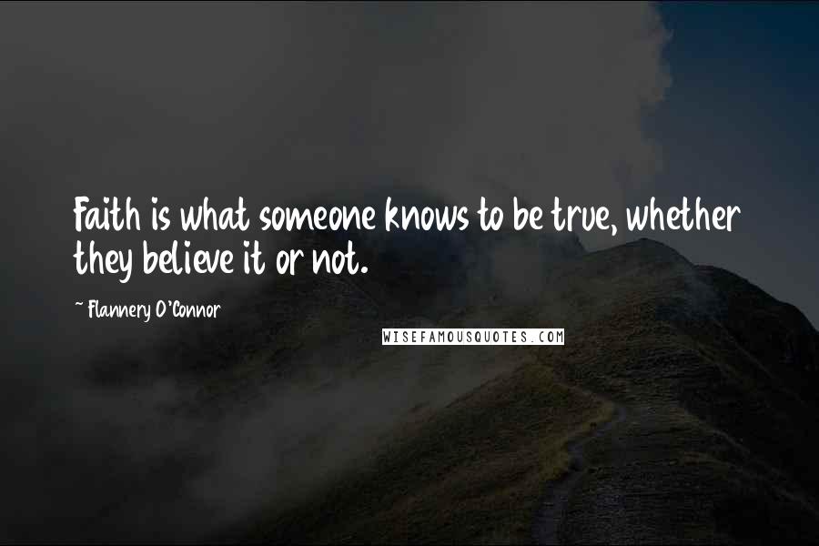 Flannery O'Connor Quotes: Faith is what someone knows to be true, whether they believe it or not.