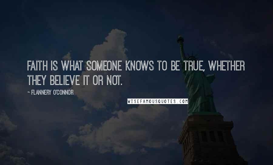 Flannery O'Connor Quotes: Faith is what someone knows to be true, whether they believe it or not.