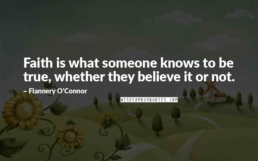 Flannery O'Connor Quotes: Faith is what someone knows to be true, whether they believe it or not.