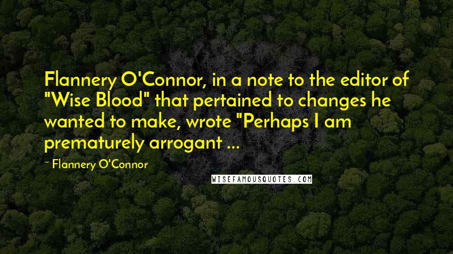 Flannery O'Connor Quotes: Flannery O'Connor, in a note to the editor of "Wise Blood" that pertained to changes he wanted to make, wrote "Perhaps I am prematurely arrogant ...