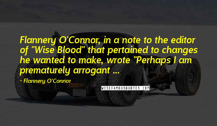 Flannery O'Connor Quotes: Flannery O'Connor, in a note to the editor of "Wise Blood" that pertained to changes he wanted to make, wrote "Perhaps I am prematurely arrogant ...