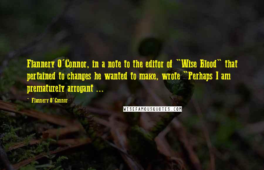 Flannery O'Connor Quotes: Flannery O'Connor, in a note to the editor of "Wise Blood" that pertained to changes he wanted to make, wrote "Perhaps I am prematurely arrogant ...