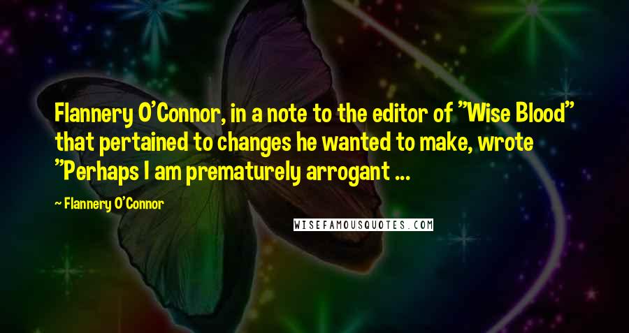 Flannery O'Connor Quotes: Flannery O'Connor, in a note to the editor of "Wise Blood" that pertained to changes he wanted to make, wrote "Perhaps I am prematurely arrogant ...