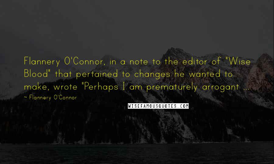 Flannery O'Connor Quotes: Flannery O'Connor, in a note to the editor of "Wise Blood" that pertained to changes he wanted to make, wrote "Perhaps I am prematurely arrogant ...