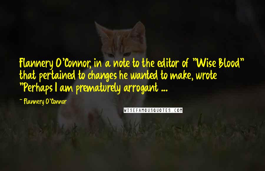 Flannery O'Connor Quotes: Flannery O'Connor, in a note to the editor of "Wise Blood" that pertained to changes he wanted to make, wrote "Perhaps I am prematurely arrogant ...