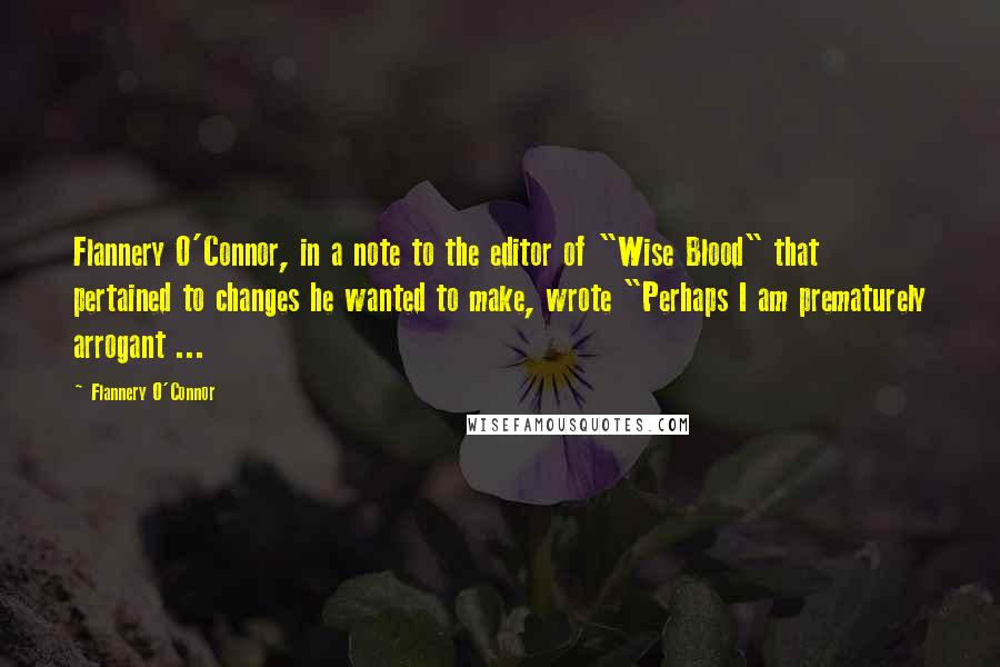 Flannery O'Connor Quotes: Flannery O'Connor, in a note to the editor of "Wise Blood" that pertained to changes he wanted to make, wrote "Perhaps I am prematurely arrogant ...