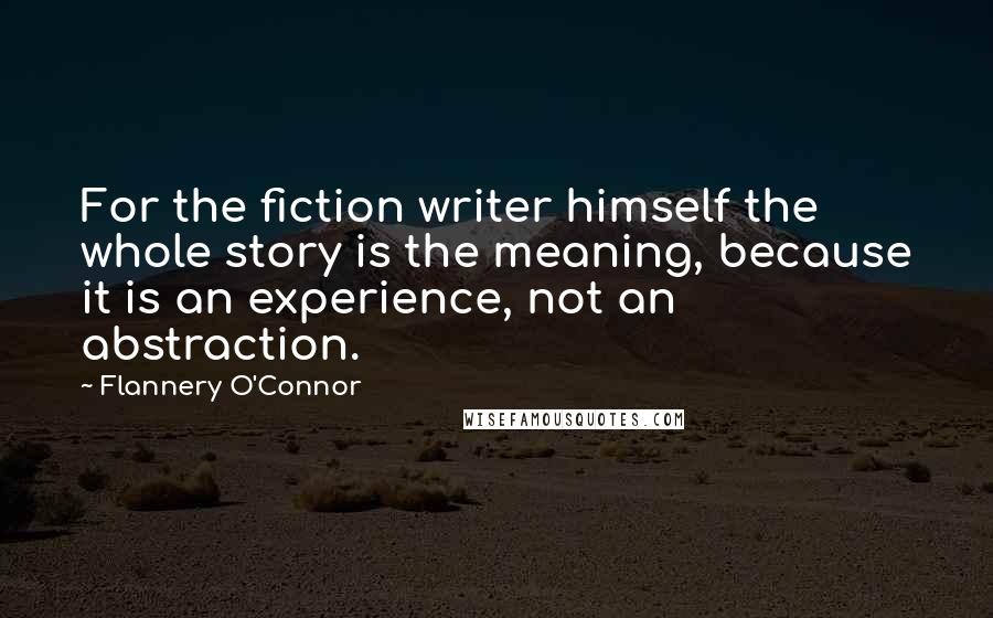 Flannery O'Connor Quotes: For the fiction writer himself the whole story is the meaning, because it is an experience, not an abstraction.
