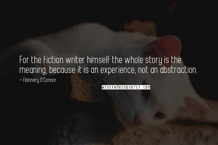 Flannery O'Connor Quotes: For the fiction writer himself the whole story is the meaning, because it is an experience, not an abstraction.