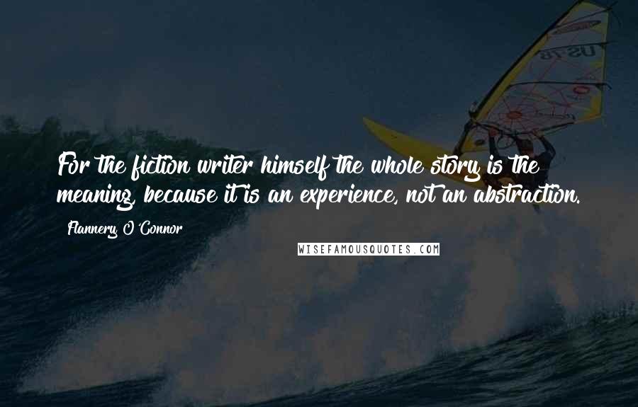 Flannery O'Connor Quotes: For the fiction writer himself the whole story is the meaning, because it is an experience, not an abstraction.