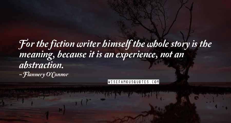 Flannery O'Connor Quotes: For the fiction writer himself the whole story is the meaning, because it is an experience, not an abstraction.