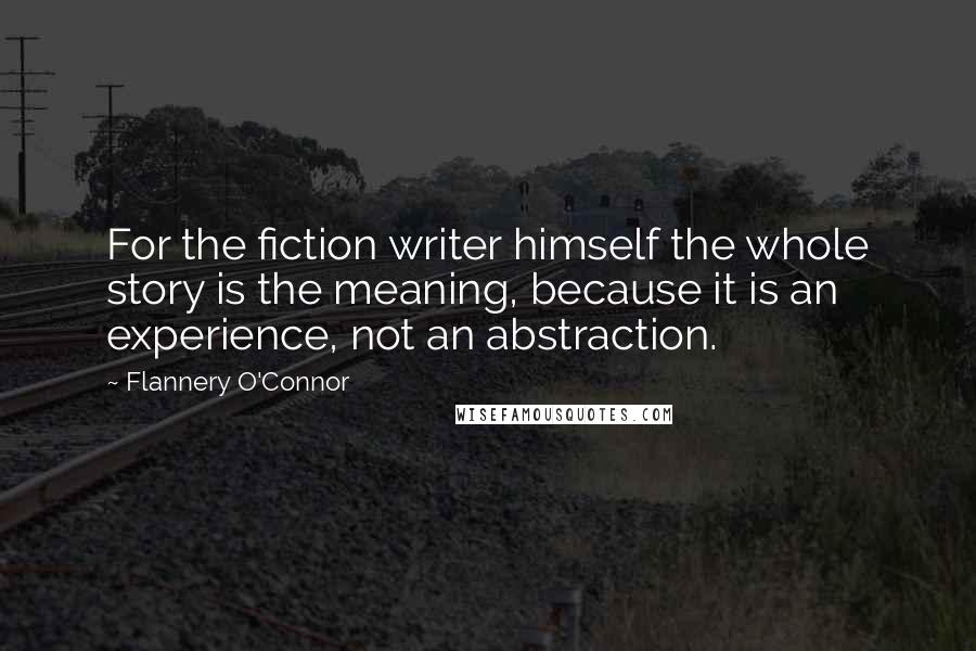 Flannery O'Connor Quotes: For the fiction writer himself the whole story is the meaning, because it is an experience, not an abstraction.