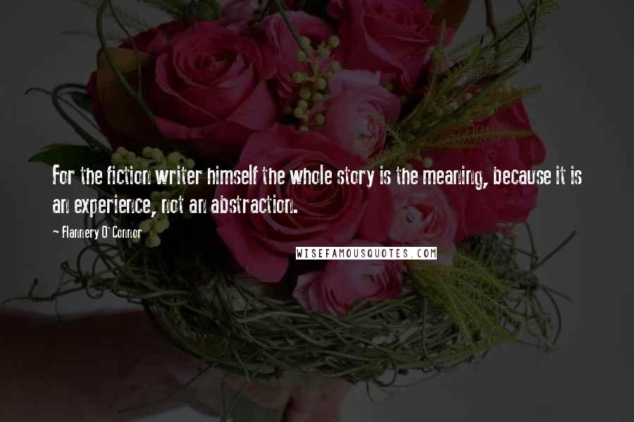 Flannery O'Connor Quotes: For the fiction writer himself the whole story is the meaning, because it is an experience, not an abstraction.
