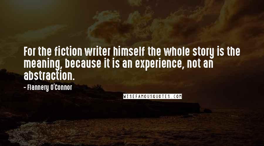 Flannery O'Connor Quotes: For the fiction writer himself the whole story is the meaning, because it is an experience, not an abstraction.